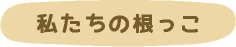 私たちの根っこ